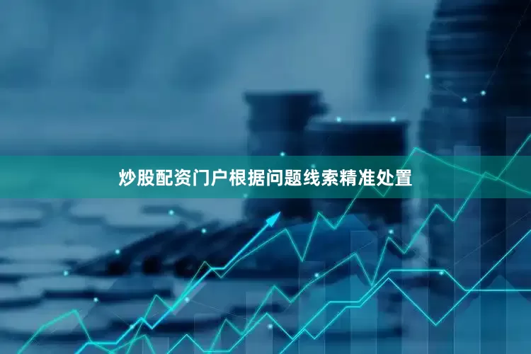 炒股配资门户根据问题线索精准处置
