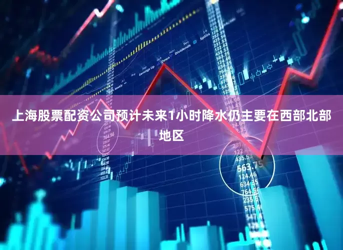 上海股票配资公司预计未来1小时降水仍主要在西部北部地区